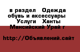  в раздел : Одежда, обувь и аксессуары » Услуги . Ханты-Мансийский,Урай г.